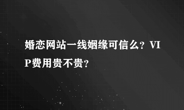 婚恋网站一线姻缘可信么？VIP费用贵不贵？