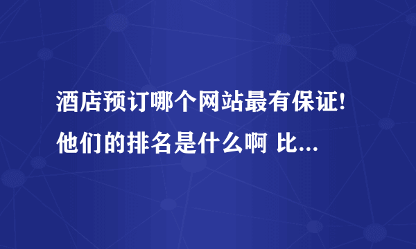 酒店预订哪个网站最有保证! 他们的排名是什么啊 比如说携程 同城等