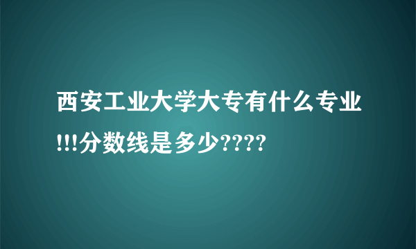 西安工业大学大专有什么专业!!!分数线是多少????