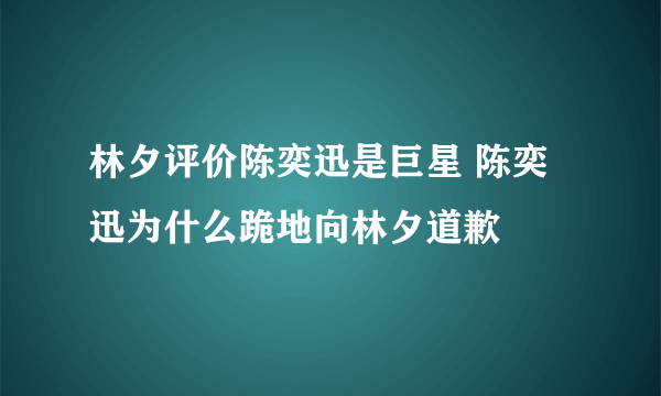 林夕评价陈奕迅是巨星 陈奕迅为什么跪地向林夕道歉