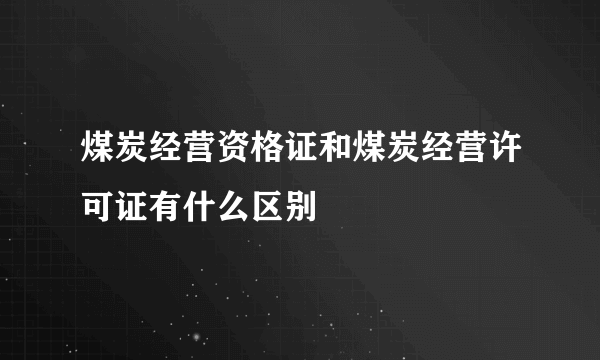 煤炭经营资格证和煤炭经营许可证有什么区别