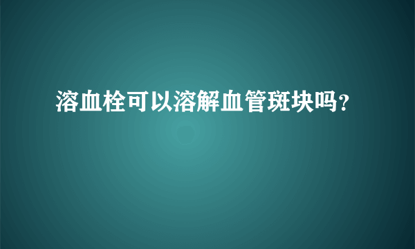 溶血栓可以溶解血管斑块吗？