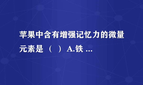 苹果中含有增强记忆力的微量元素是 （ ） A.铁 B.锌 C.钙 D.碘