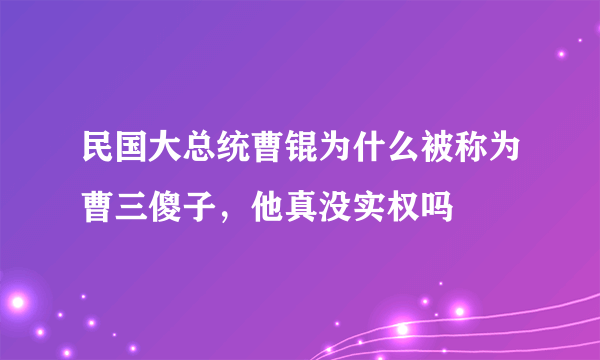 民国大总统曹锟为什么被称为曹三傻子，他真没实权吗