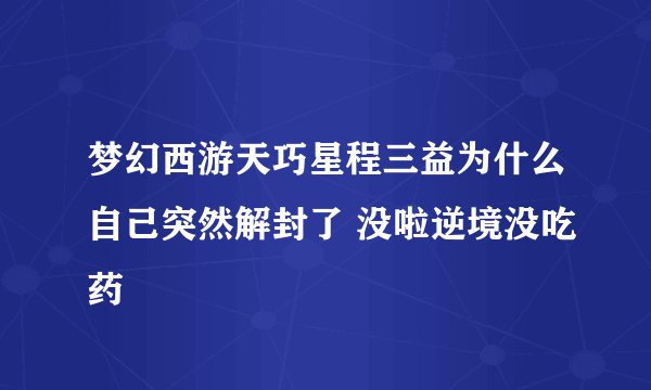 梦幻西游天巧星程三益为什么自己突然解封了 没啦逆境没吃药