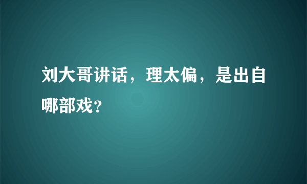 刘大哥讲话，理太偏，是出自哪部戏？