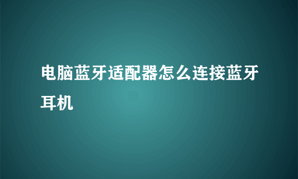 电脑蓝牙适配器怎么连接蓝牙耳机