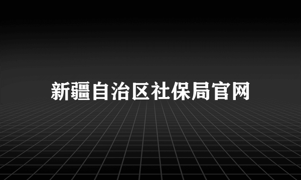 新疆自治区社保局官网