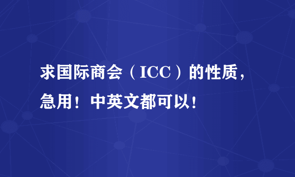 求国际商会（ICC）的性质，急用！中英文都可以！