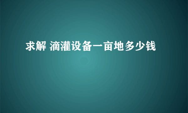 求解 滴灌设备一亩地多少钱