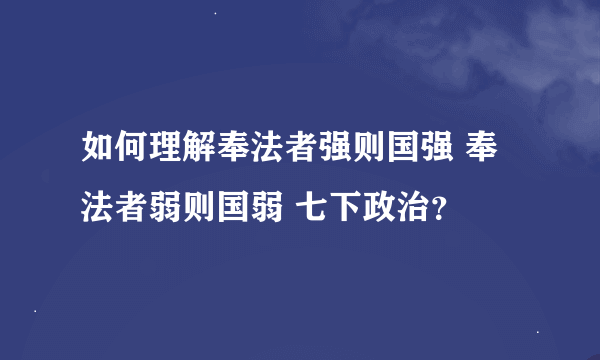 如何理解奉法者强则国强 奉法者弱则国弱 七下政治？