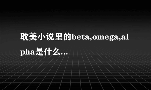 耽美小说里的beta,omega,alpha是什么意思?麻烦详细一点,本人理解能力差