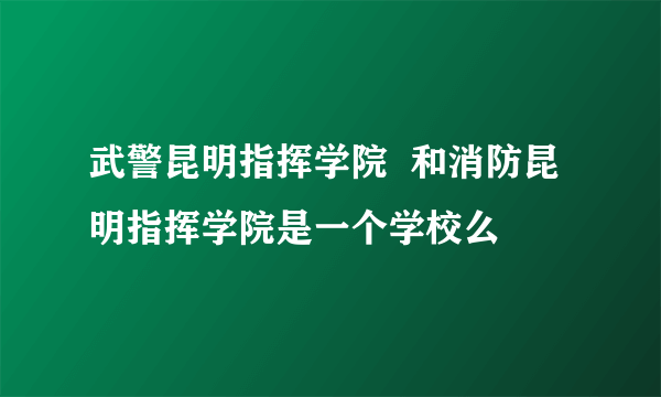 武警昆明指挥学院  和消防昆明指挥学院是一个学校么