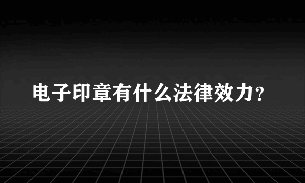 电子印章有什么法律效力？