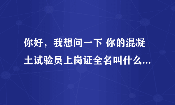 你好，我想问一下 你的混凝土试验员上岗证全名叫什么啊？是哪里颁发的？几月份报名怎么报名和考试啊？谢谢