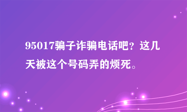 95017骗子诈骗电话吧？这几天被这个号码弄的烦死。