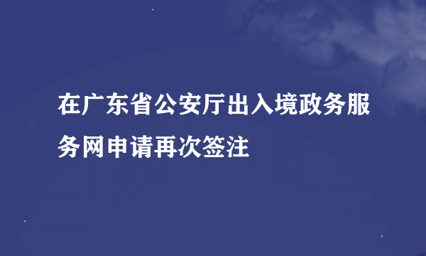 在广东省公安厅出入境政务服务网申请再次签注