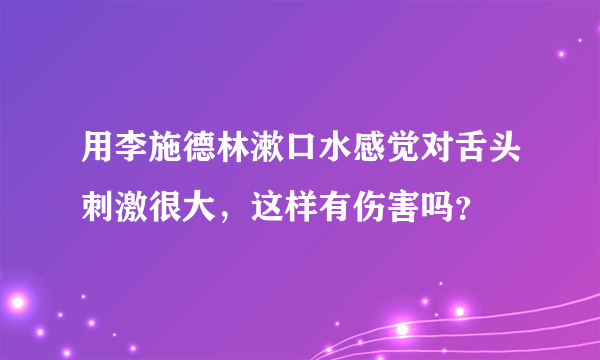 用李施德林漱口水感觉对舌头刺激很大，这样有伤害吗？