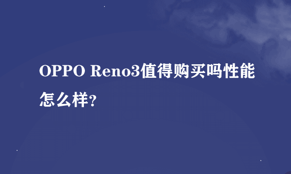 OPPO Reno3值得购买吗性能怎么样？