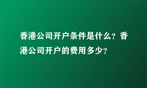 香港公司开户条件是什么？香港公司开户的费用多少？