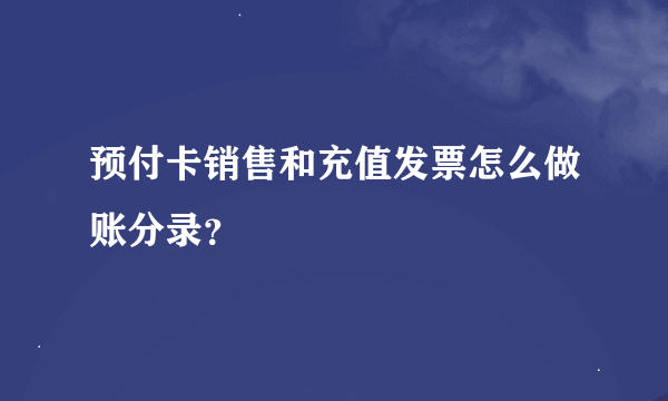 预付卡销售和充值发票怎么做账分录？