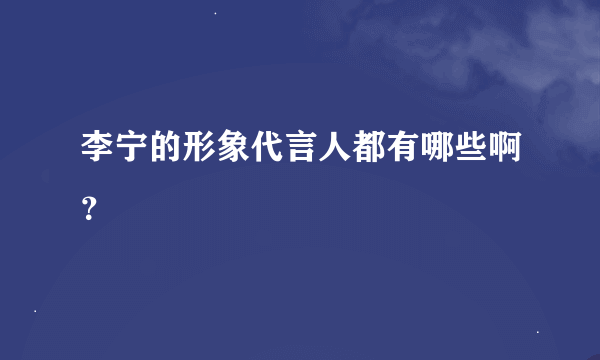 李宁的形象代言人都有哪些啊？