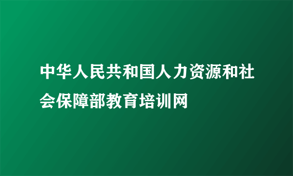 中华人民共和国人力资源和社会保障部教育培训网