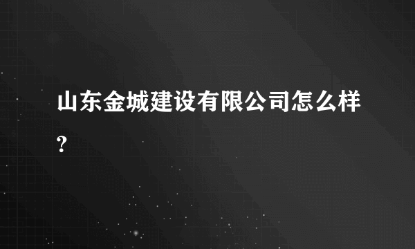 山东金城建设有限公司怎么样？