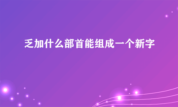 乏加什么部首能组成一个新字