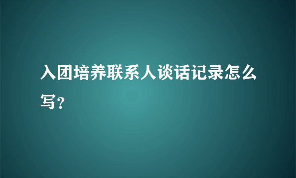 入团培养联系人谈话记录怎么写？