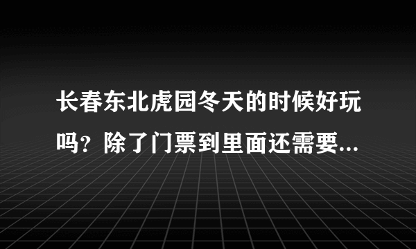 长春东北虎园冬天的时候好玩吗？除了门票到里面还需要花钱吗？都有什么动物