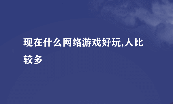 现在什么网络游戏好玩,人比较多