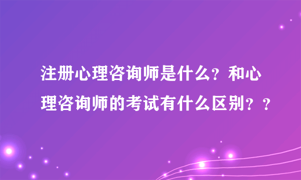 注册心理咨询师是什么？和心理咨询师的考试有什么区别？？