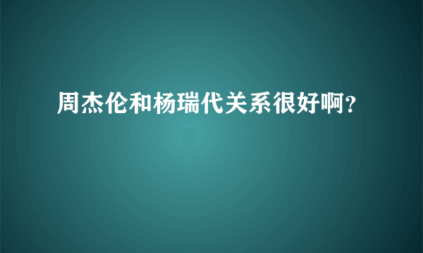 周杰伦和杨瑞代关系很好啊？