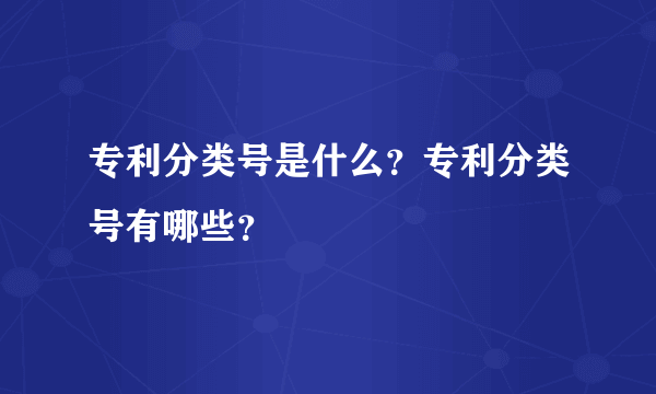 专利分类号是什么？专利分类号有哪些？