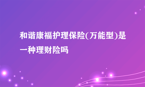 和谐康福护理保险(万能型)是一种理财险吗