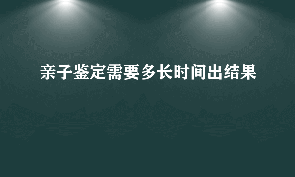 亲子鉴定需要多长时间出结果