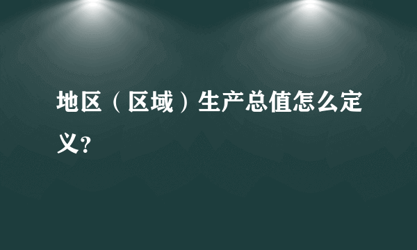 地区（区域）生产总值怎么定义？