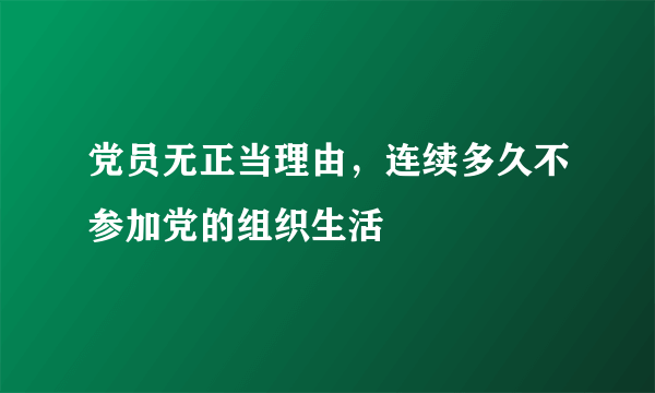 党员无正当理由，连续多久不参加党的组织生活