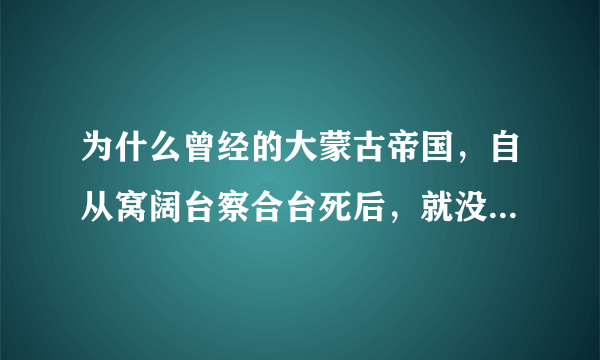 为什么曾经的大蒙古帝国，自从窝阔台察合台死后，就没有人能控制拔都，蒙古帝国主要解体的原因就是拔都，