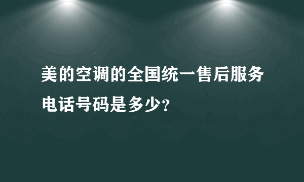 美的空调的全国统一售后服务电话号码是多少？