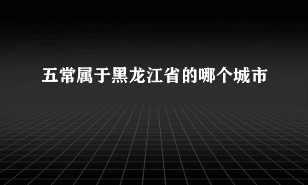 五常属于黑龙江省的哪个城市