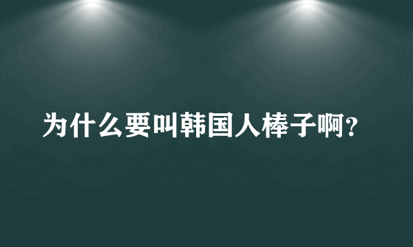 为什么要叫韩国人棒子啊？