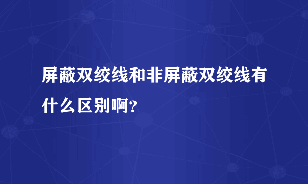 屏蔽双绞线和非屏蔽双绞线有什么区别啊？