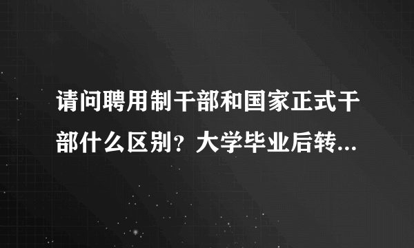 请问聘用制干部和国家正式干部什么区别？大学毕业后转正定级后是什么干部身份？