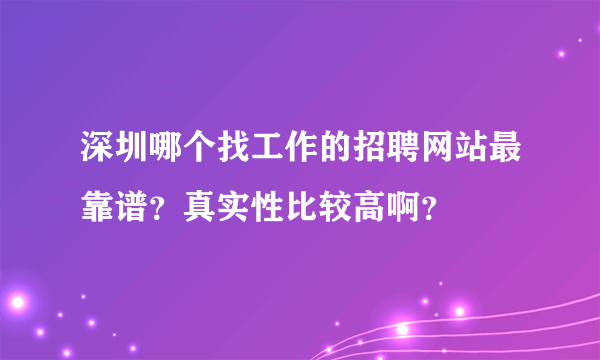 深圳哪个找工作的招聘网站最靠谱？真实性比较高啊？