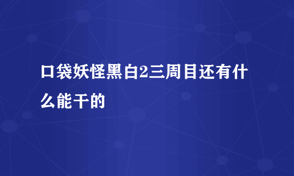 口袋妖怪黑白2三周目还有什么能干的