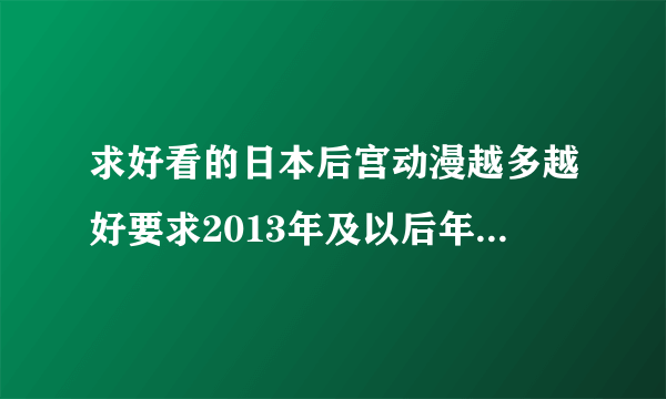 求好看的日本后宫动漫越多越好要求2013年及以后年份的动漫