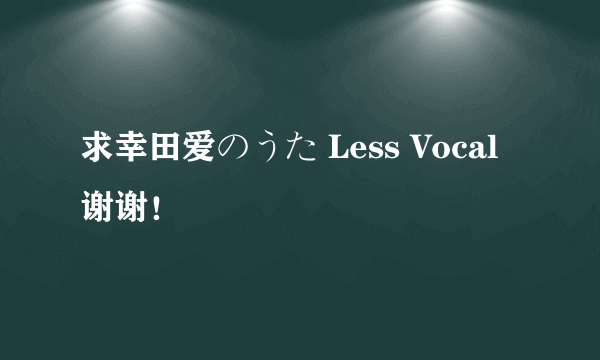 求幸田爱のうた Less Vocal 谢谢！