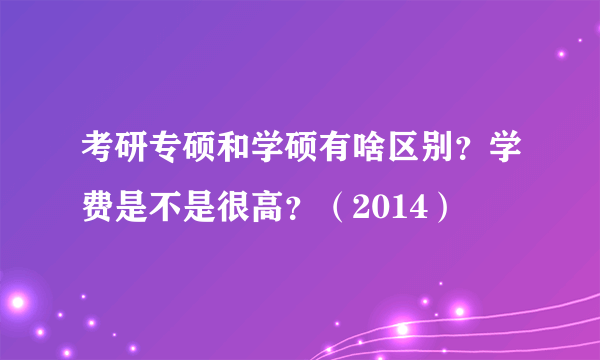 考研专硕和学硕有啥区别？学费是不是很高？（2014）